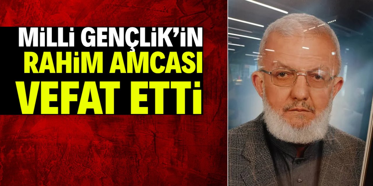 Milli Gençlik'in Rahim amcası vefat etti