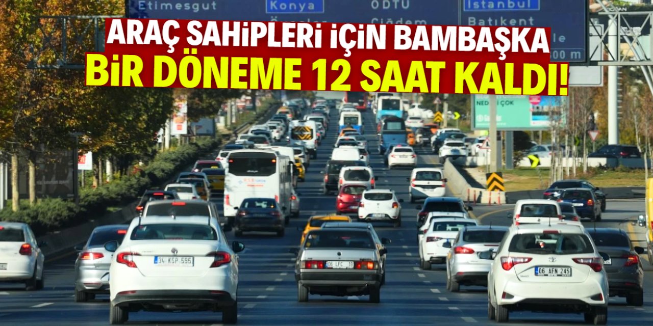 Araç sahipleri için bambaşka bir döneme 12 saat kaldı