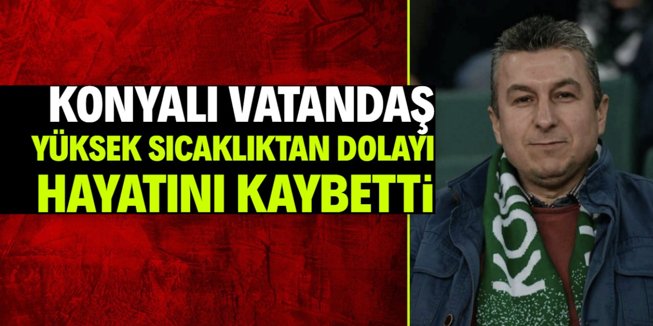 Konyalı vatandaş yüksek sıcaklıktan dolayı hayatını kaybetti