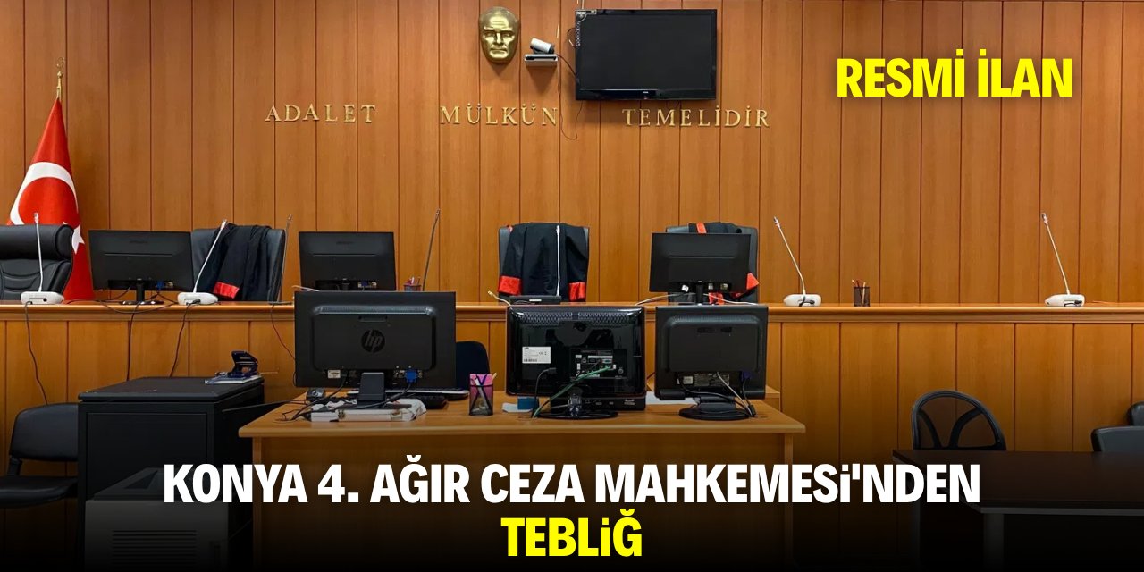 KONYA 4. AĞIR CEZA MAHKEMESİ'NDEN TEBLİĞ