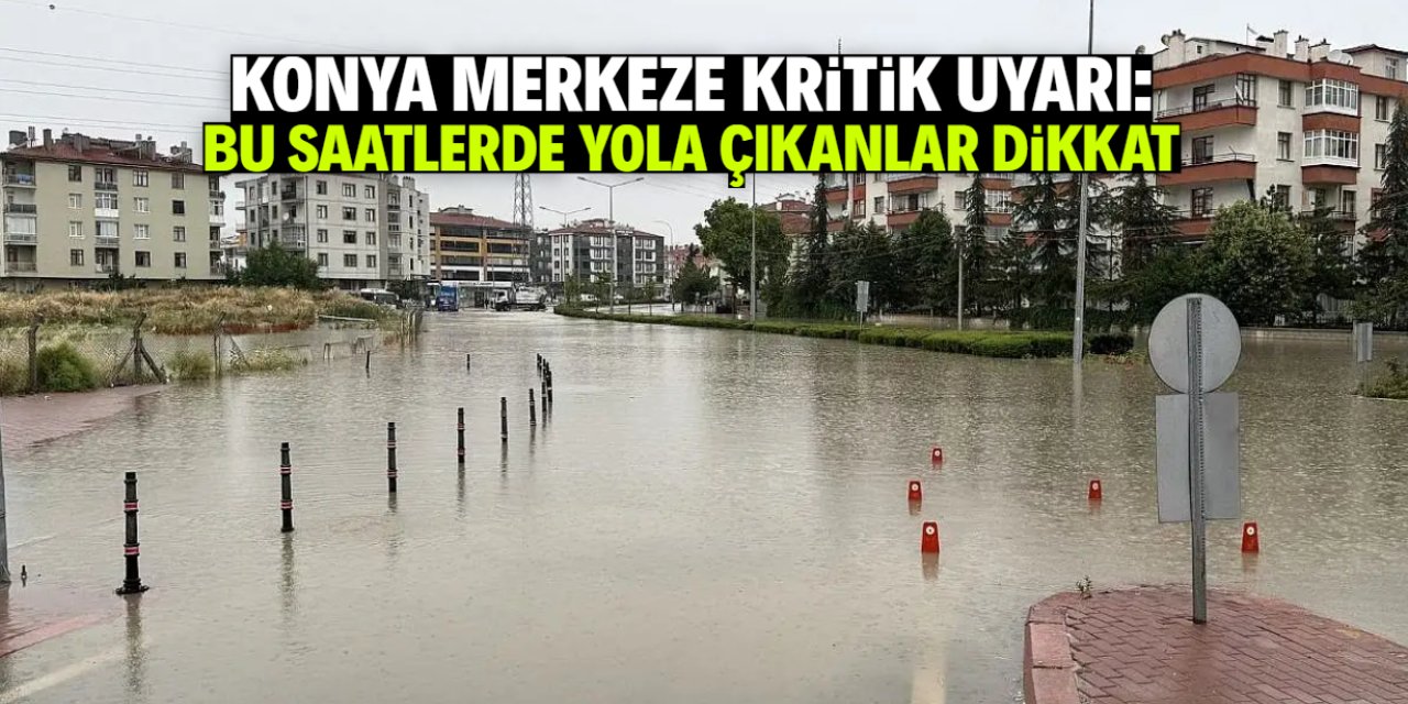Konya merkeze sağanak yağış uyarısı! Bu saatlerde yola çıkanlar dikkat