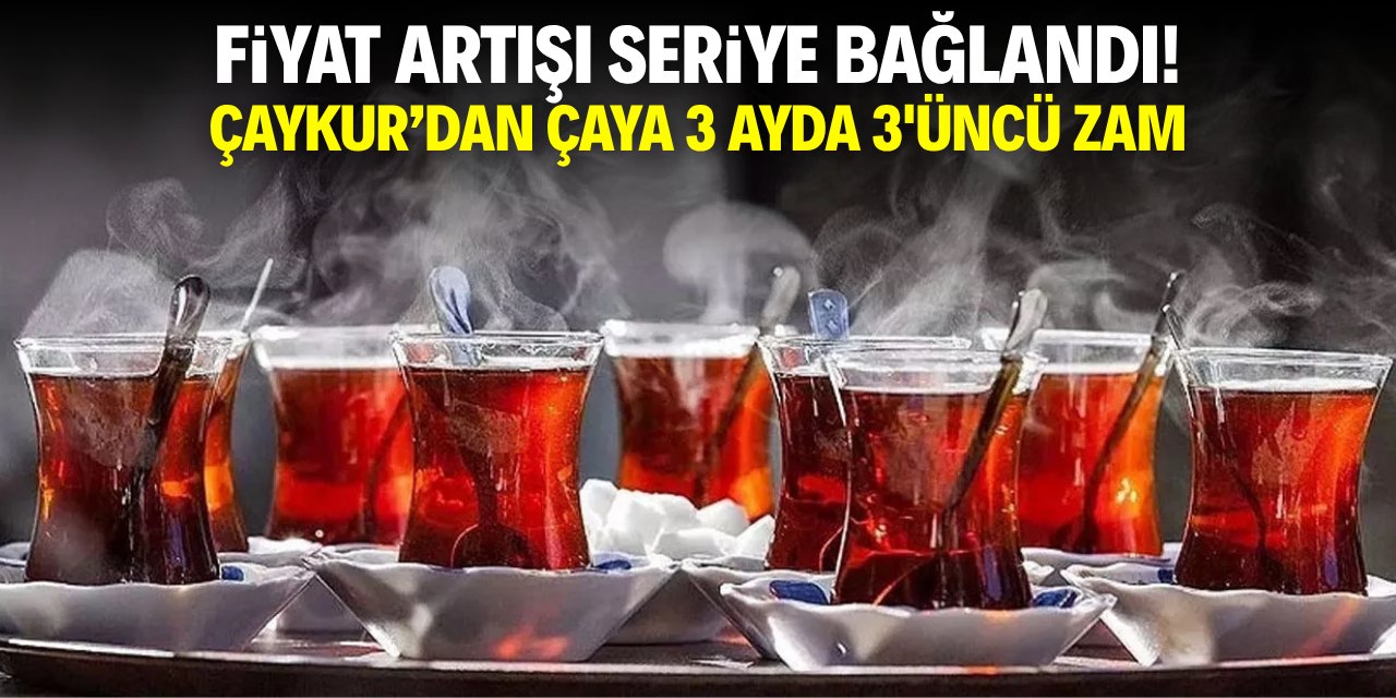 Fiyat artışını seriye bağladılar! ÇAYKUR'dan çaya 3 ayda 3'üncü zam!
