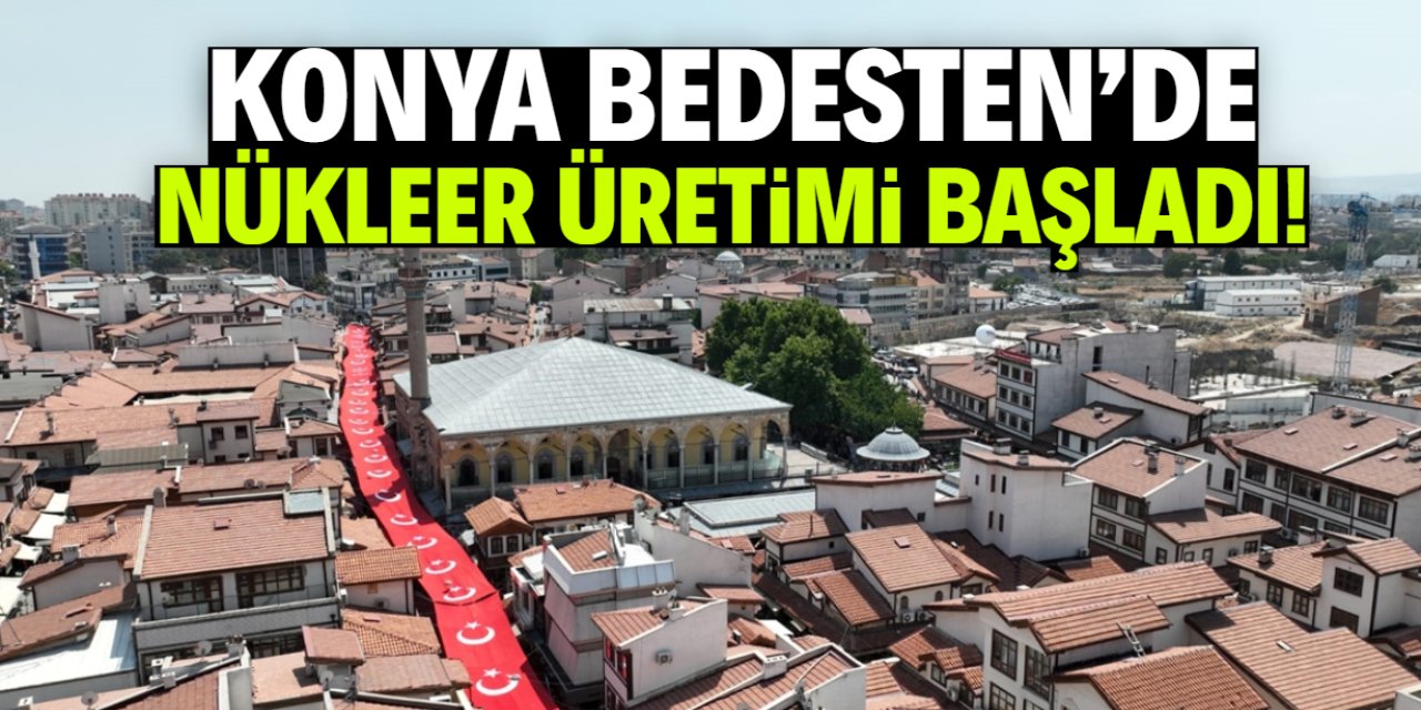 Konya Bedesten'de nükleer üretimi başladı! Hedefe hızla ulaşıyor