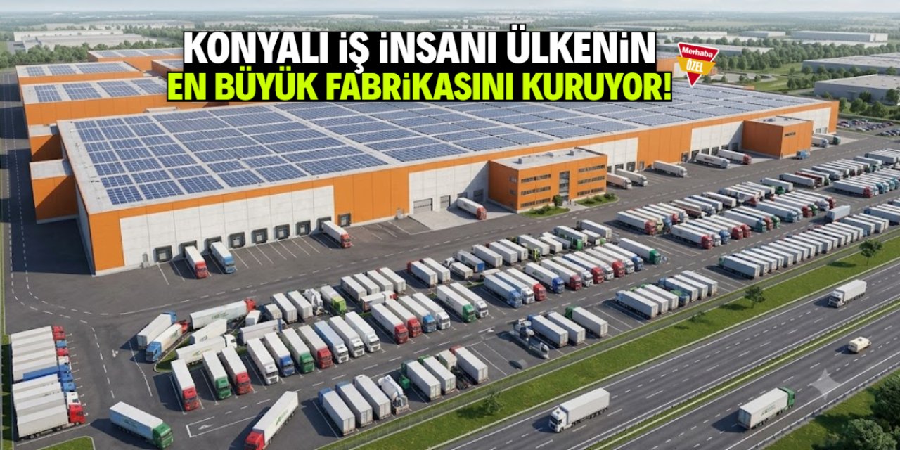 Konyalı iş insanı ülkenin en büyük fabrikasını kuruyor! 5 bin TIR kapasitesi var