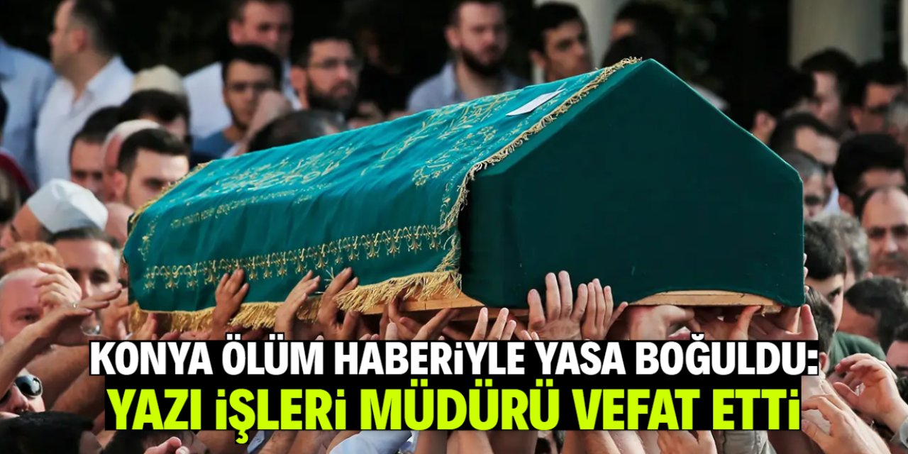 Konya ölüm haberiyle yasa boğuldu! Yazı İşleri Müdürü vefat etti