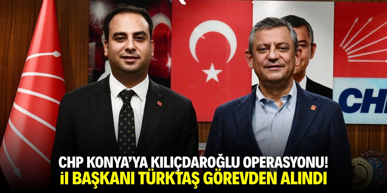 CHP Konya'ya Kılıçdaroğlu operasyonu! İl Başkanı Türktaş görevden alındı