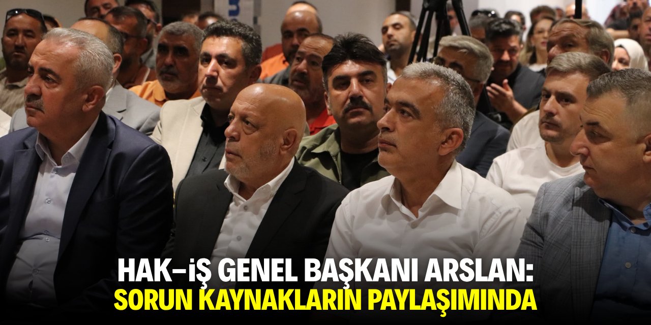 HAK-İş Genel Başkanı Arslan: Sorun kaynakların paylaşımında
