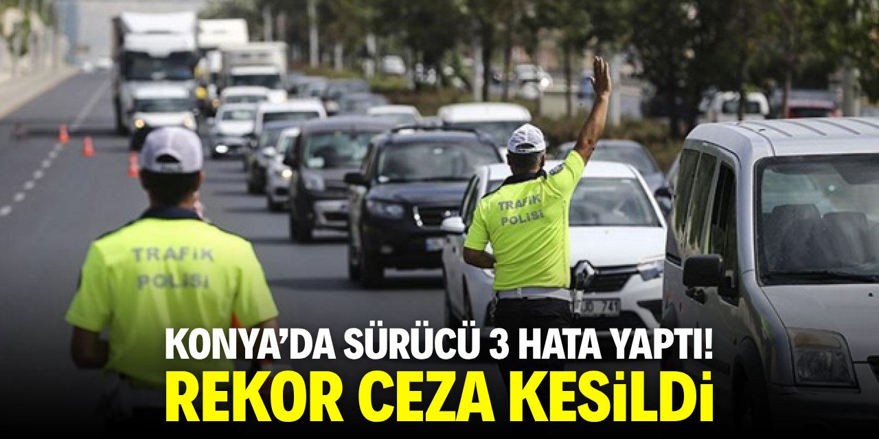 Konya'da sürücü 3 hata yaptı! Rekor ceza kesildi