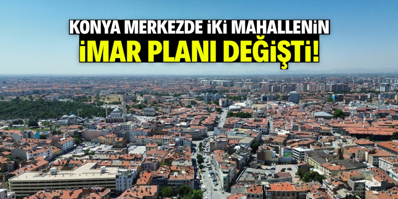 Konya merkezde iki mahallenin kaderi değişti! Yeni imar planı belli oldu