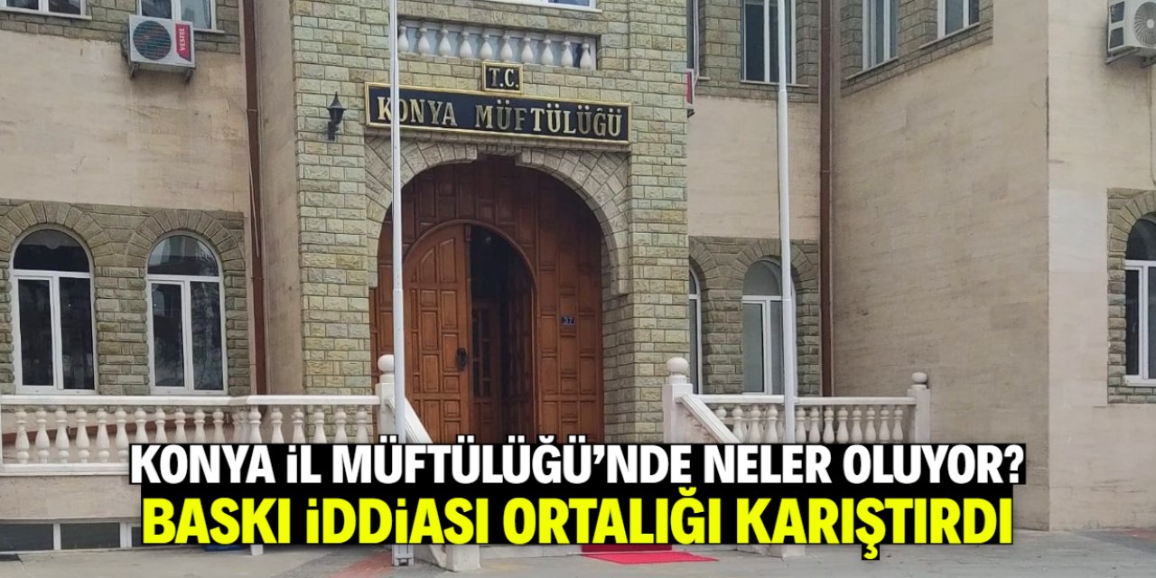 Konya İl Müftülüğü'nde neler oluyor? Baskı iddiası