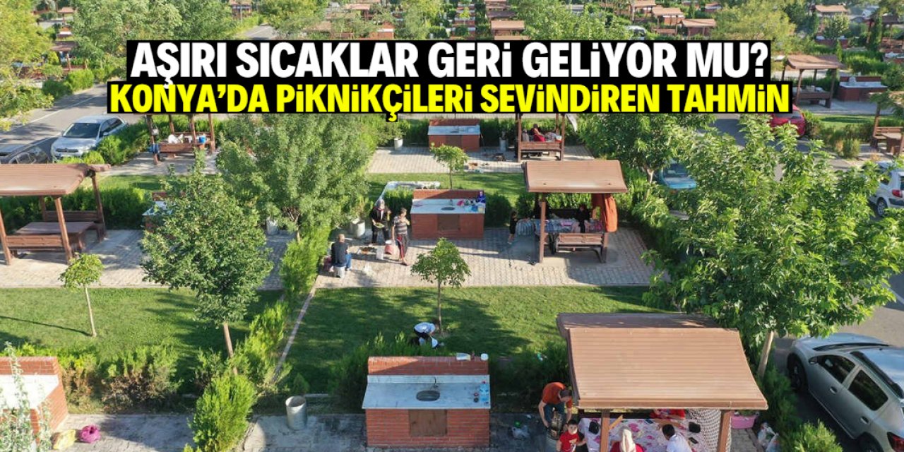 Konya'da aşırı sıcaklar geri geliyor mu? Piknikçileri sevindiren tahmin