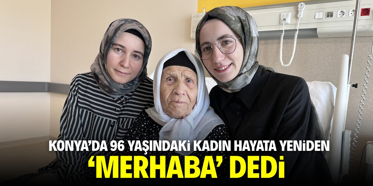 Konya'da 96 yaşındaki kadın hayata tekrar 'merhaba' dedi