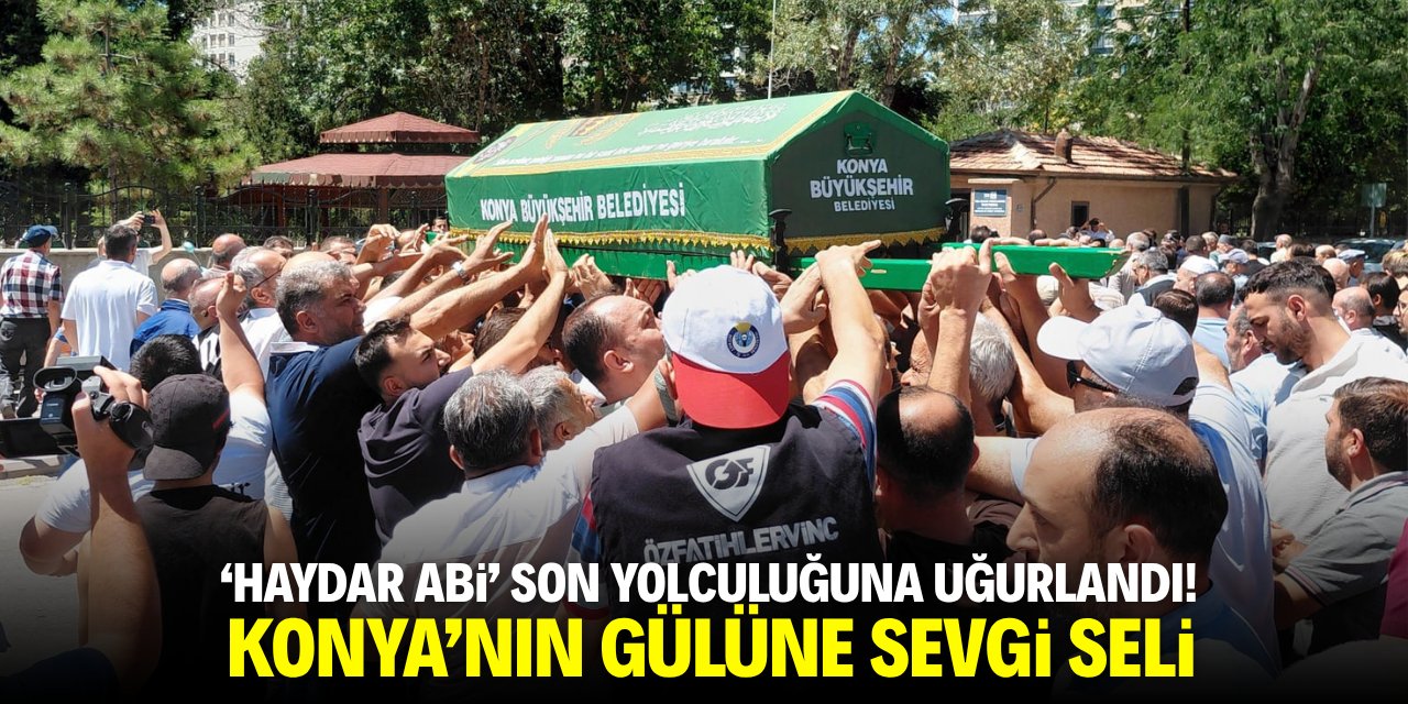 'Haydar abi' son yolculuğuna uğurlandı! Konya'nın gülüne sevgi seli