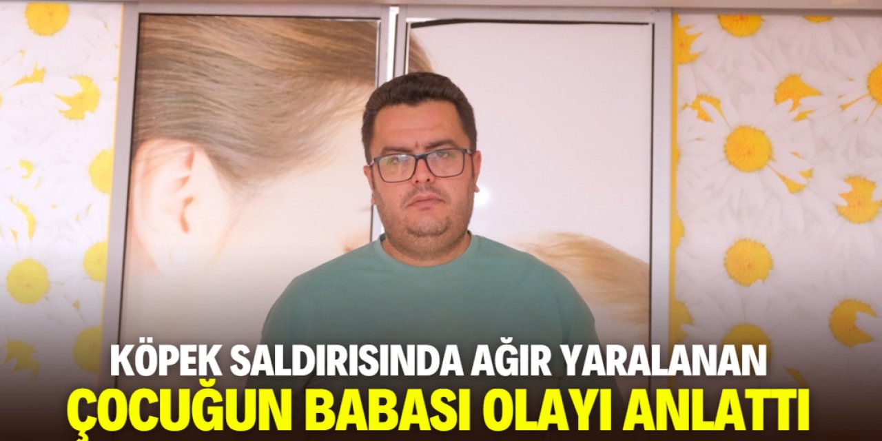 Köpek saldırısında ağır yaralanan çocuğun babası yaşananları anlattı