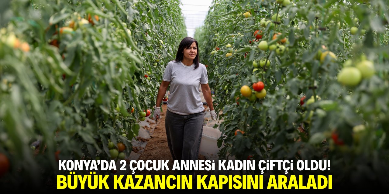 Konya'da 2 çocuk annesi kadın çiftçi oldu! Büyük kazancın kapısını araladı