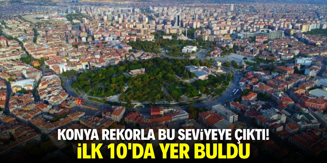 Konya rekorla bu seviyeye çıktı! İlk 10'da yer buldu