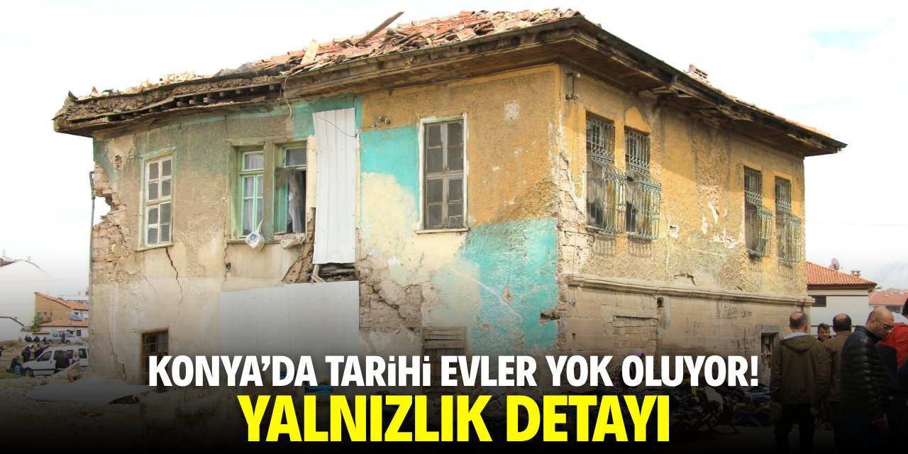 Konya'da tarihi evler yok oluyor! Yalnızlık detayı