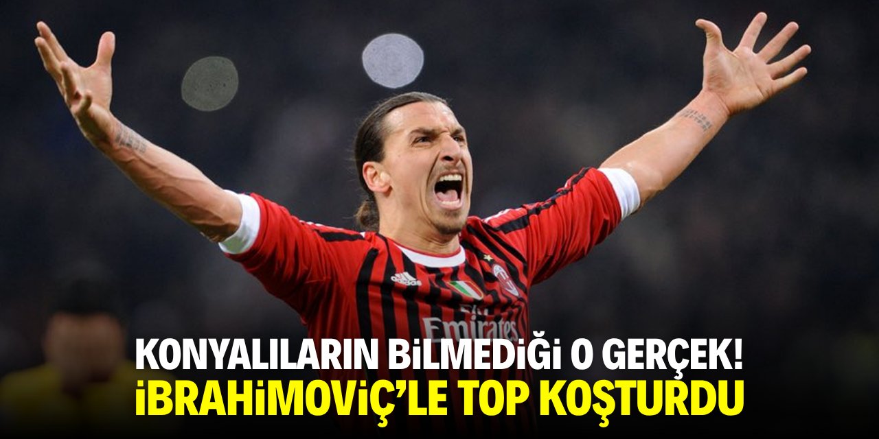 Konyalıların bilmediği o gerçek! İbrahimoviç'le top koşturmuştu