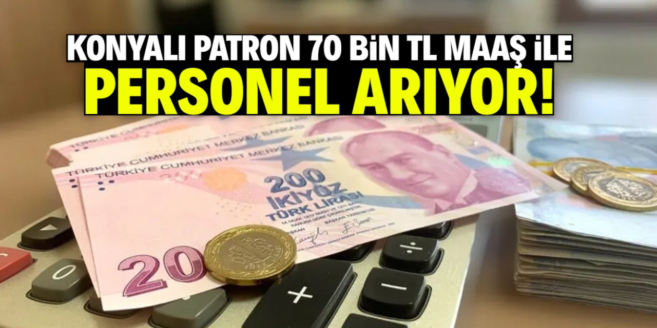 Konyalı patron 70 bin TL maaşla personel arıyor! İşte o firma