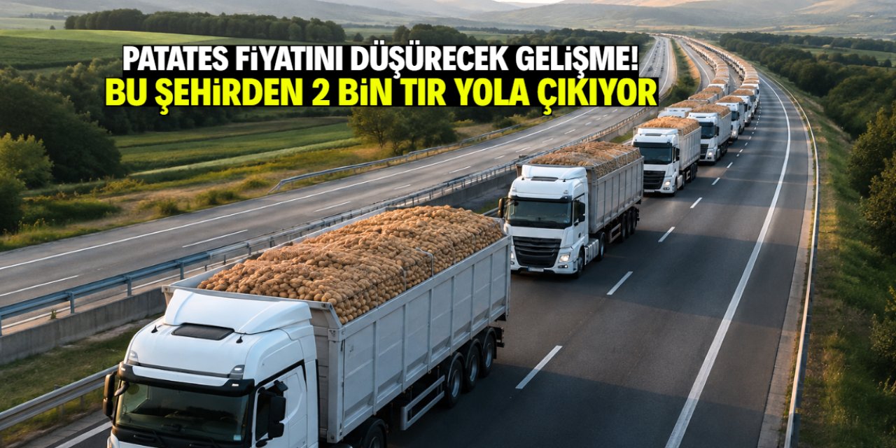 Patates fiyatını düşürecek sevkiyat! 2 bin TIR bu şehirden yola çıkacak