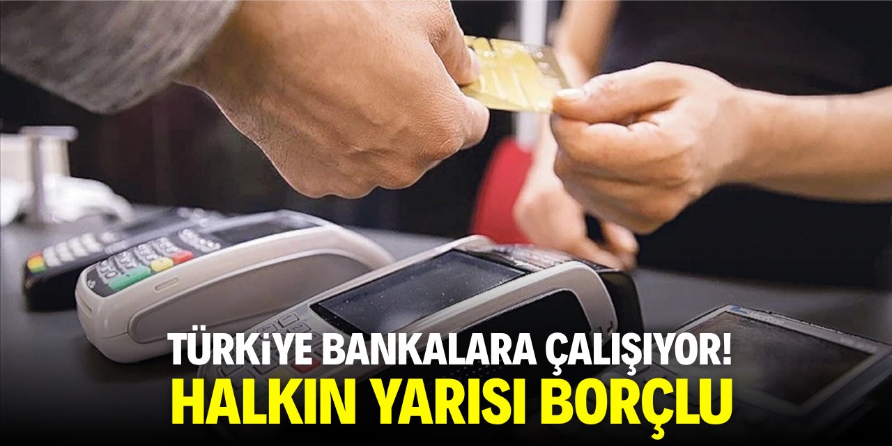Türkiye bankalara çalışıyor! Halkın yarısı borçlu