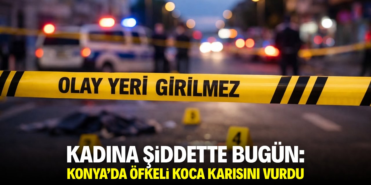 Kadına şiddette bugün: Konya'da öfkeli koca karısını vurdu