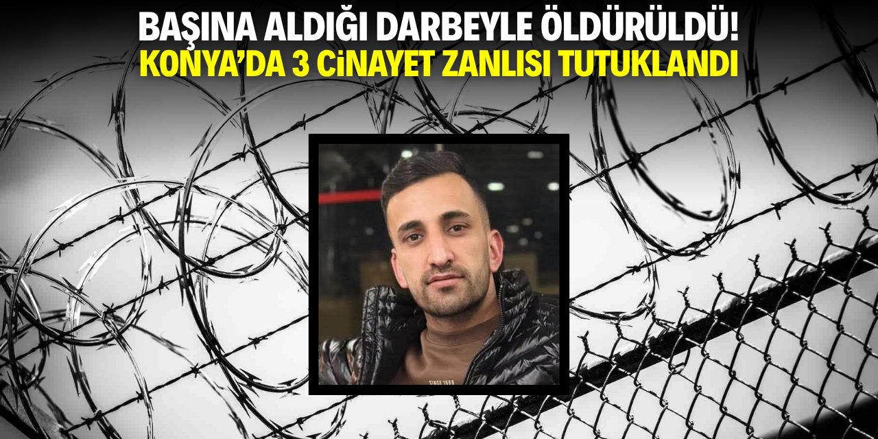 Başını aldığı darbeyle öldürüldü! Konya'da 3 cinayet zanlısı tutuklandı