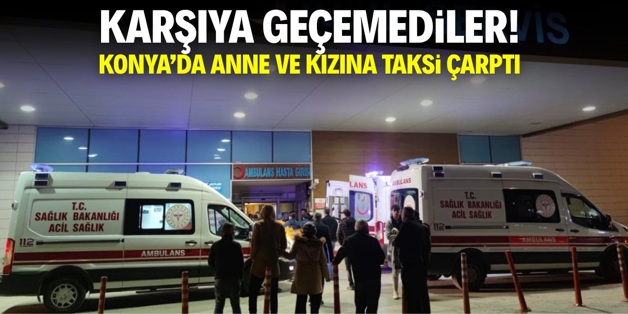 Karşıya geçemediler! Konya'da anne ve kızına taksi çarptı