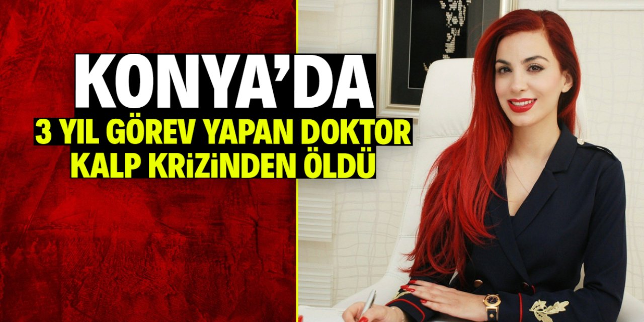 Konya'da 3 yıl görev yapmıştı! O doktor kalp krizinden öldü