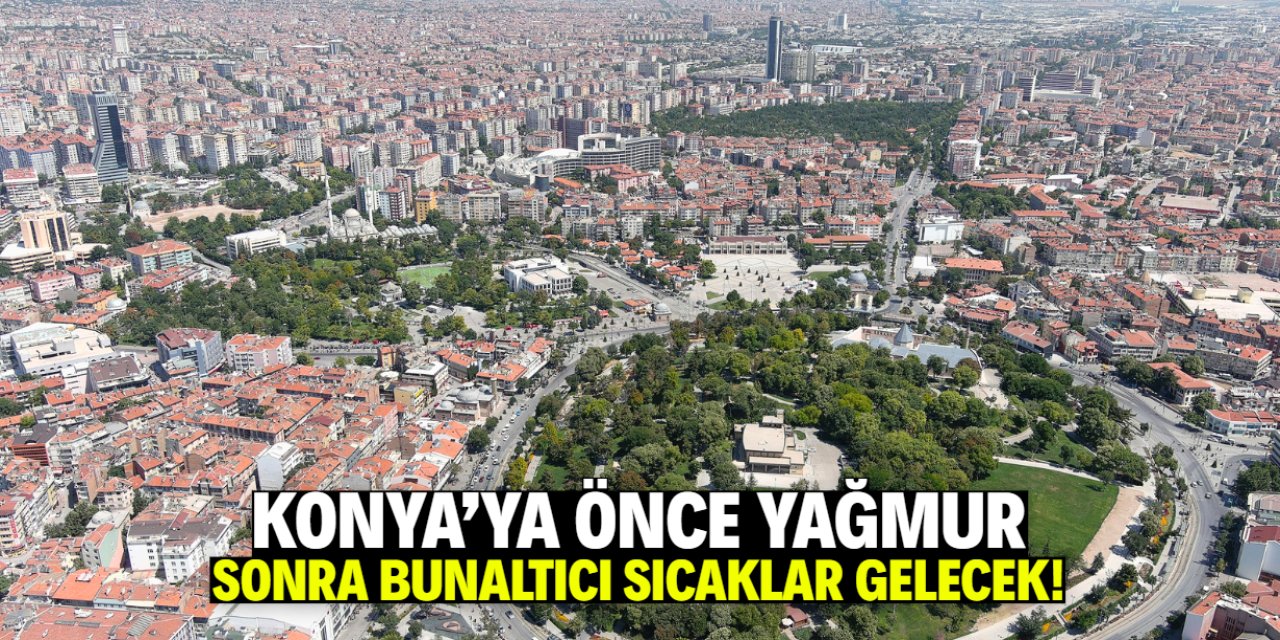 Konya'ya önce yağmur sonra bunaltıcı sıcaklar gelecek! İşte o tarih
