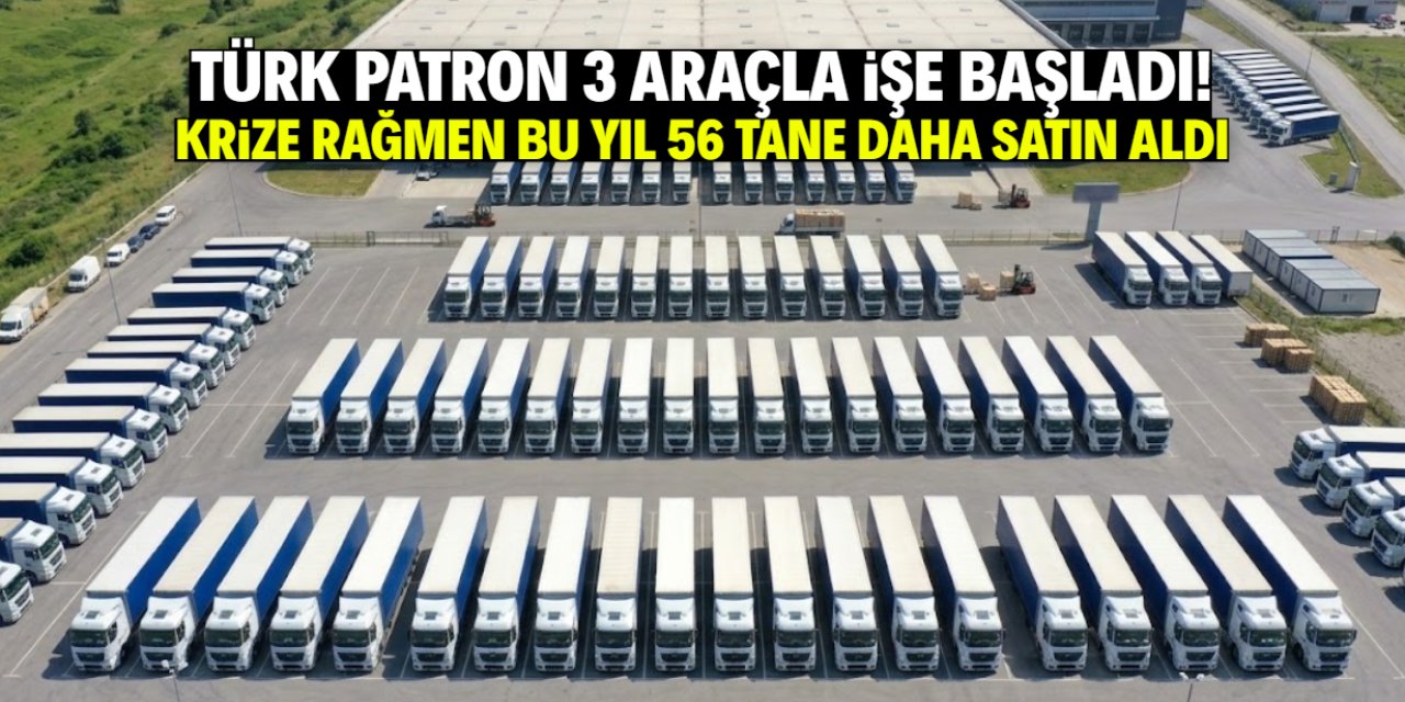 Türk patron yıllar önce 3 araçla işe başladı! Krize rağmen 56 tane daha satın aldı
