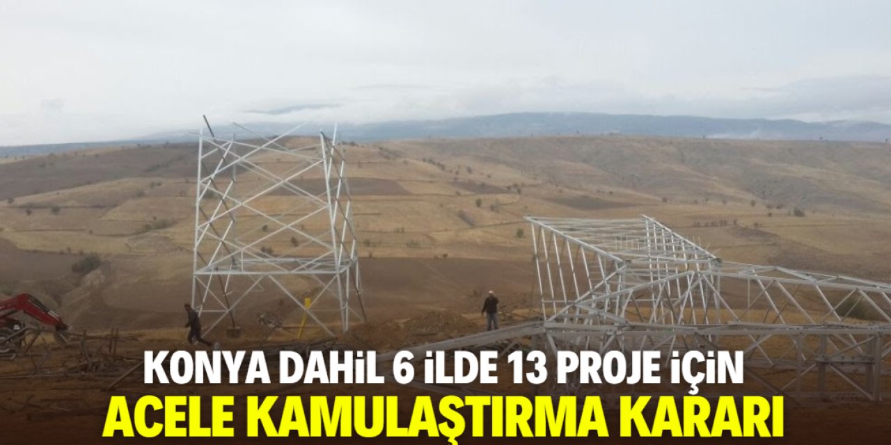 Konya dahil 6 ilde 13 proje için acele kamulaştırma kararı