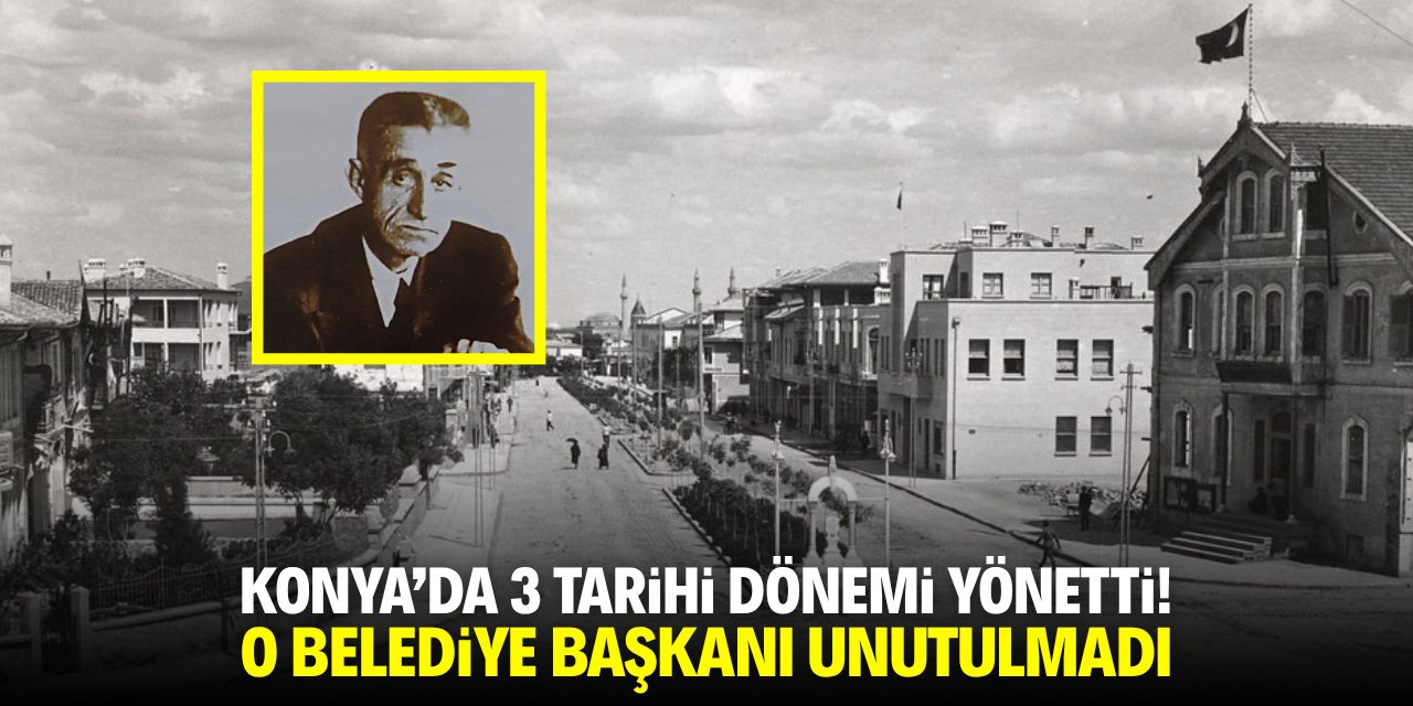 Konya'da 3 tarihi dönemi yönetti! O belediye başkanı unutulmadı