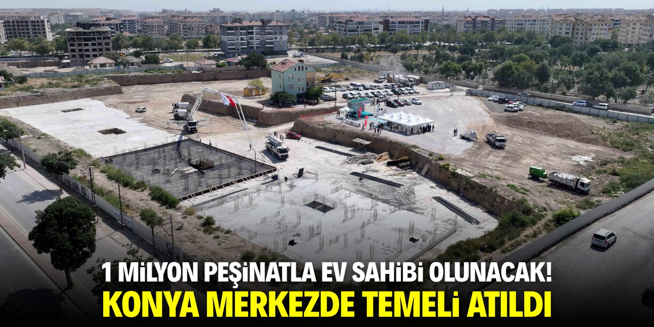 1 milyon peşinatla ev sahibi olunacak! Konya merkezde temeli atıldı