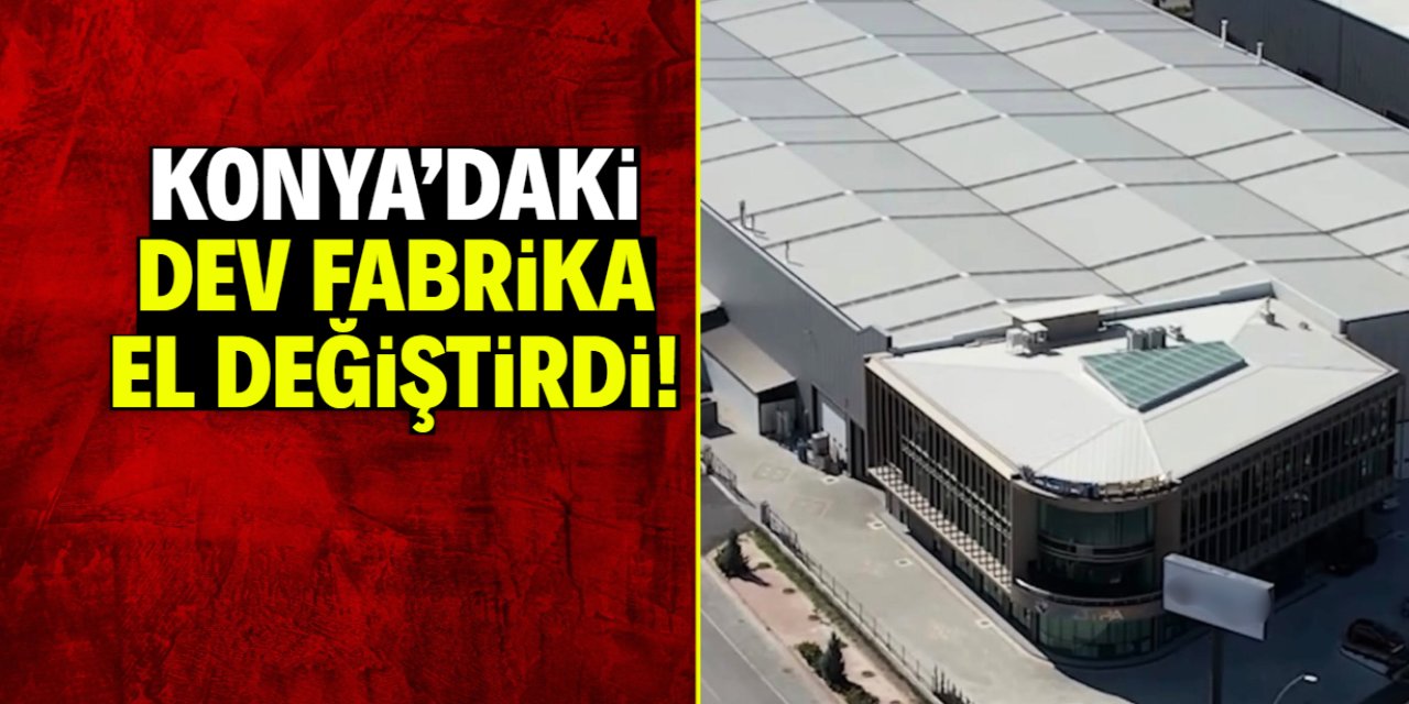 Konya'daki dev fabrika el değiştirdi! İşte yeni sahibi