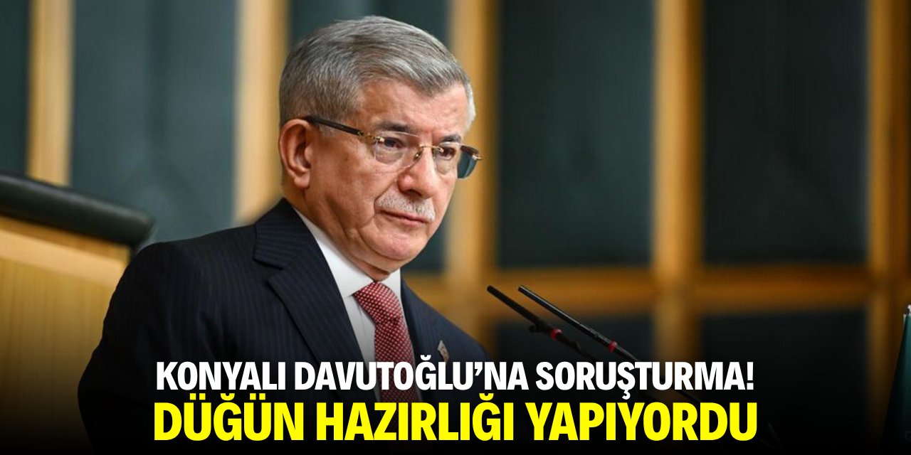 Konyalı Ahmet Davutoğlu’na soruşturma! Düğün hazırlığı yapıyordu