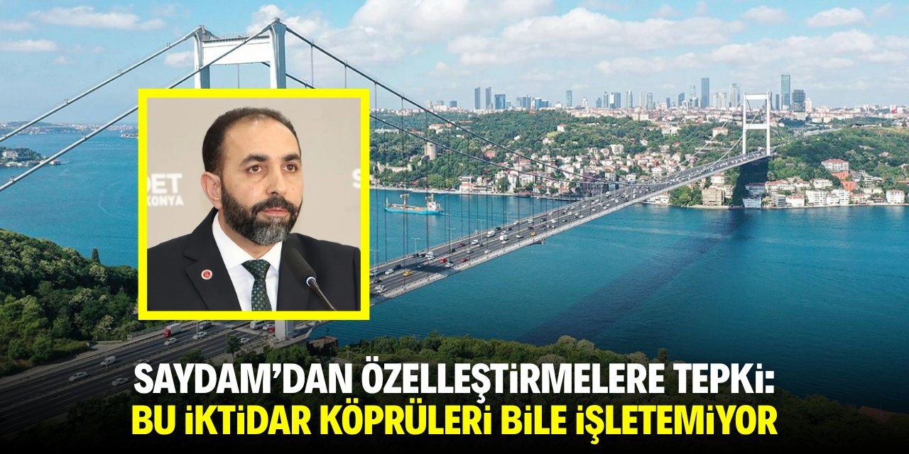 Saydam'dan özelleştirmelere tepki: Bu iktidar köprüleri bile işletemiyor