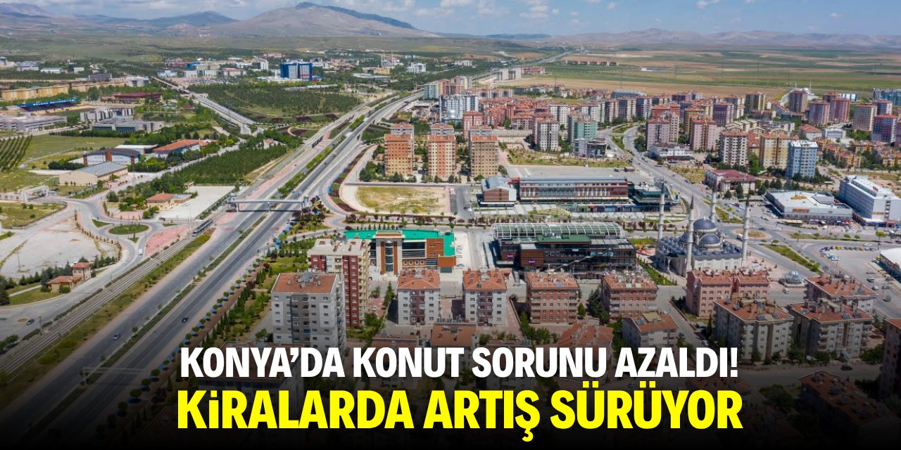 Konya'da konut sorunu azaldı! Kiralarda artış sürüyor