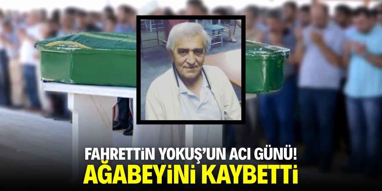 Fahrettin Yokuş’un acı günü! Ağabeyini kaybetti