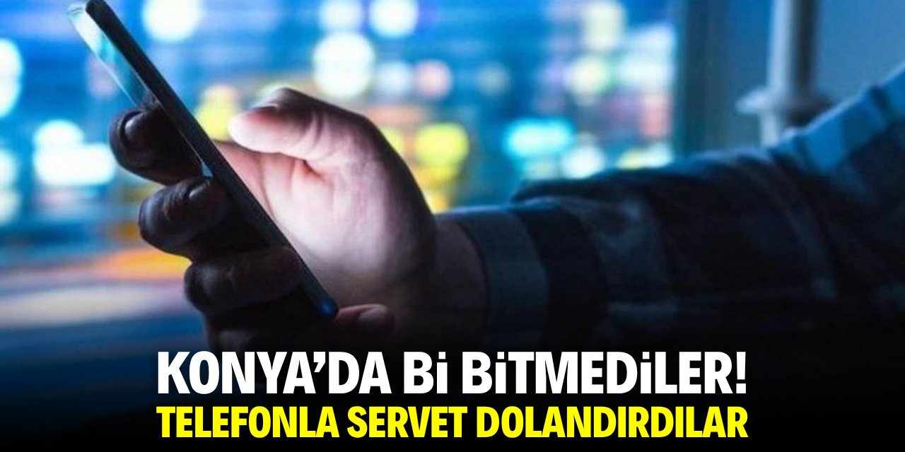 Konya'da bi bitmediler! Telefonla servet dolandırdılar