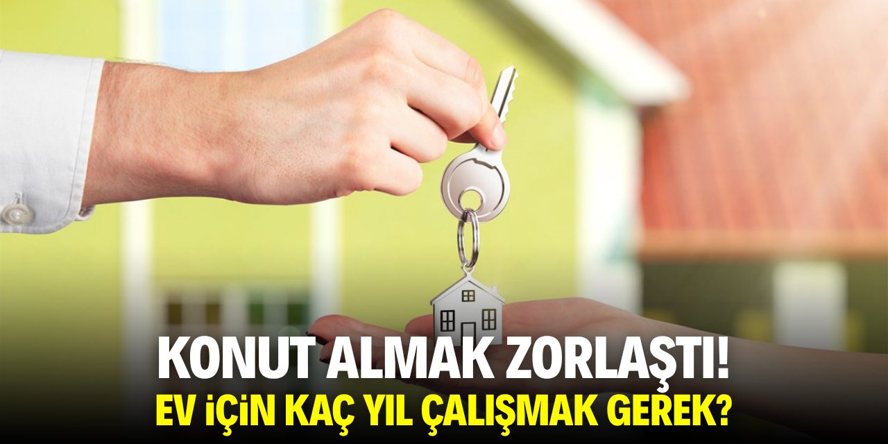 Konut almak zorlaştı! Ev için kaç yıl çalışmak gerek?