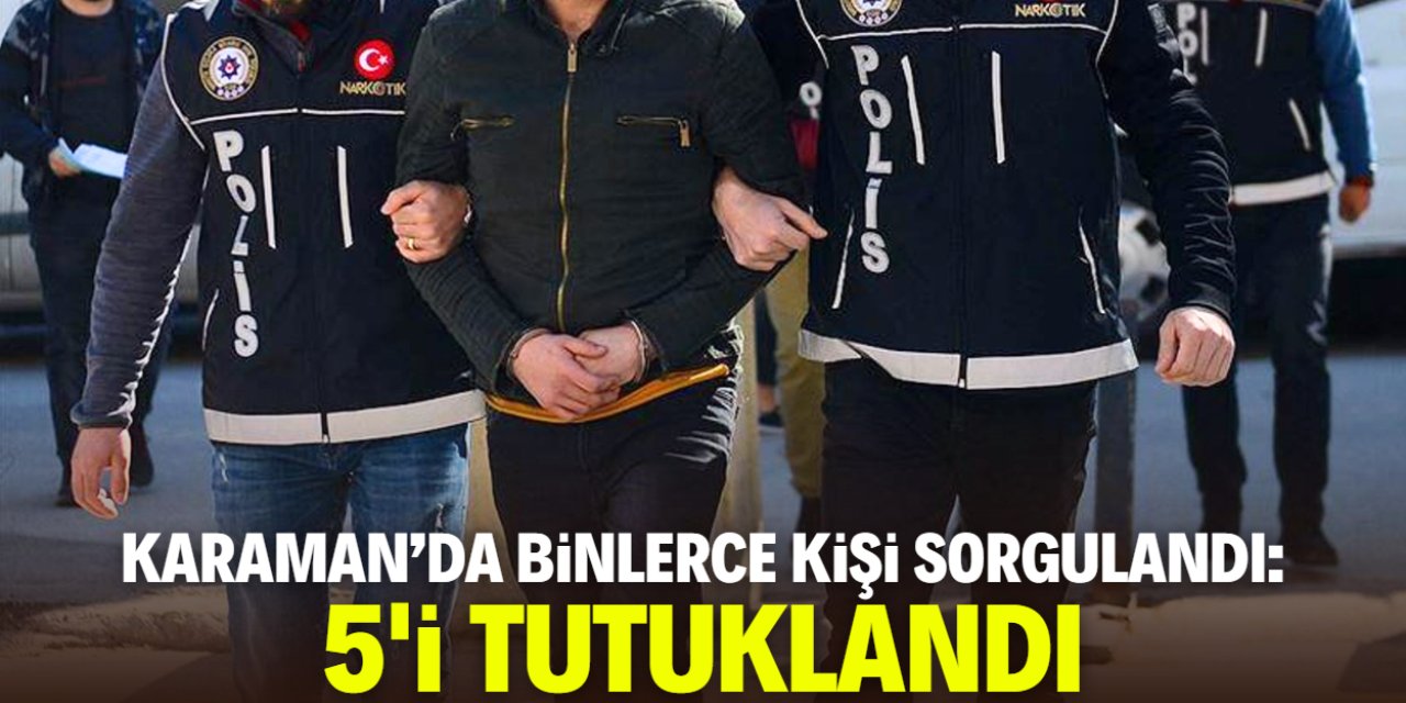 Karaman'da binlerce kişi sorgulandı: 5'i tutuklandı