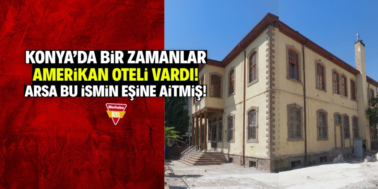 Konya’da bir zamanlar Amerikan oteli vardı! Arsa Konyalı bu ismin eşine aitti