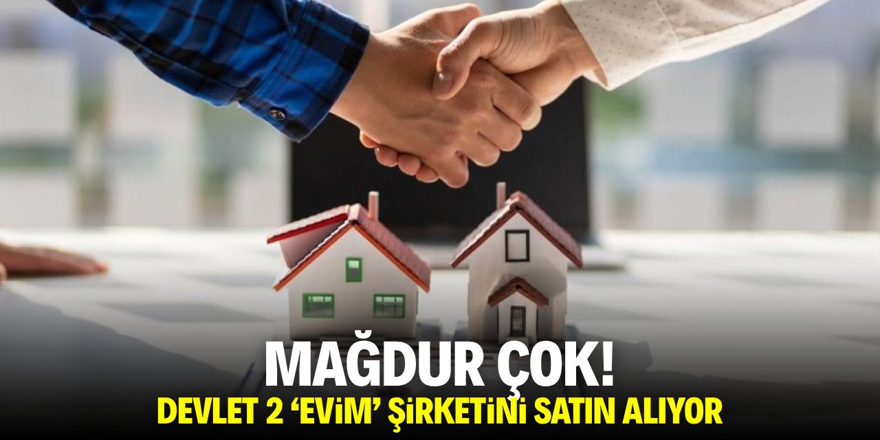 Mağdur çok! Devlet 2 'evim' şirketini satın alıyor
