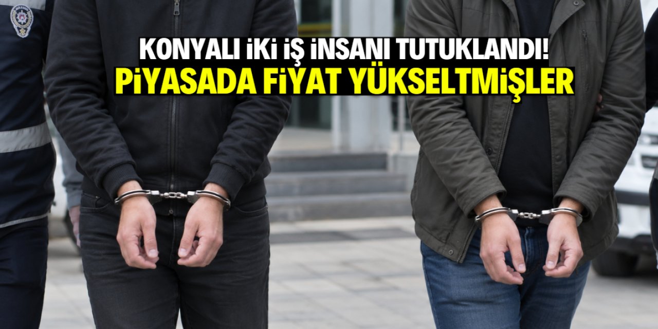Konyalı iki iş insanı tutuklandı! Bu isimler piyasada fiyat yükseltmiş