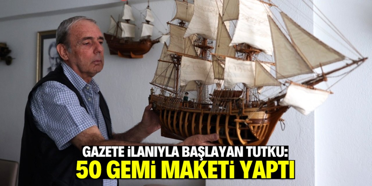 Gazete ilanıyla başlayan tutku! Şimdiye kadar 50 gemi maketi yaptı