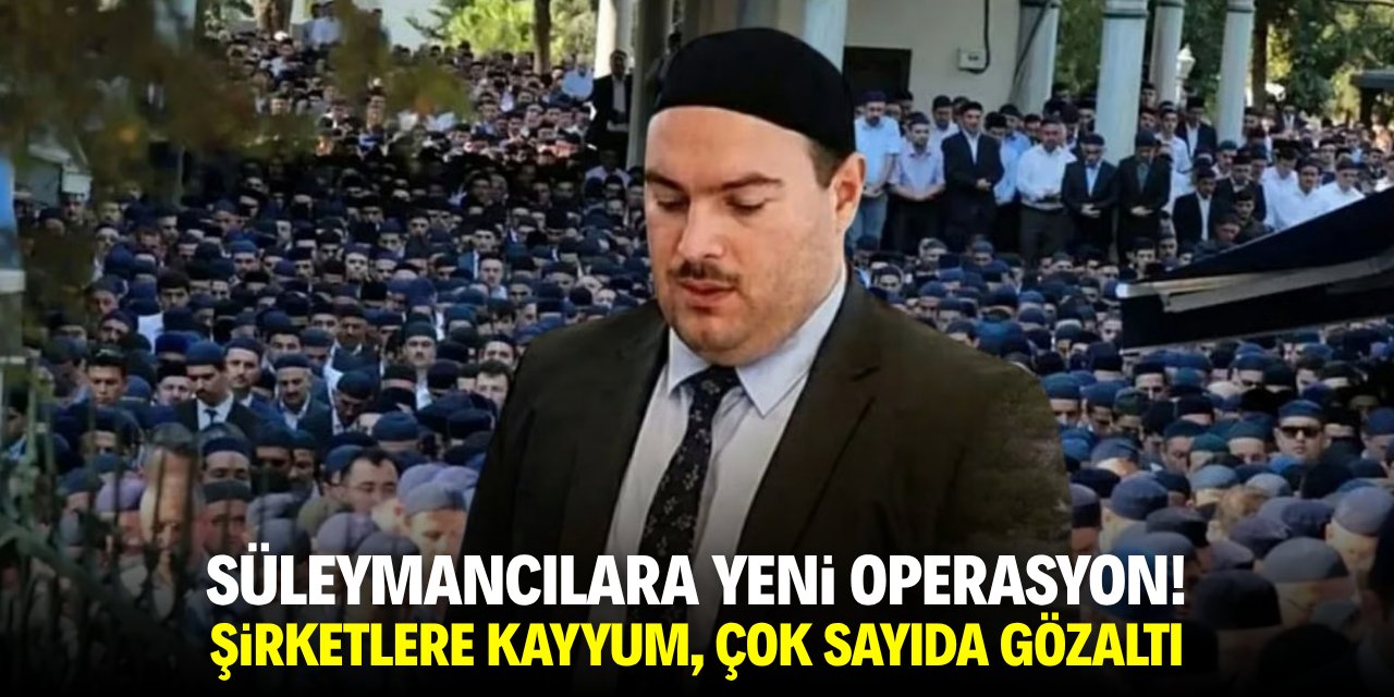 Süleymancılara yeni operasyon! Şirketlere kayyum ve çok sayıda gözaltı