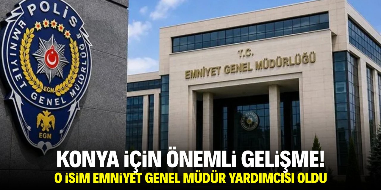Konya için önemli gelişme! O isim emniyet genel müdür yardımcısı oldu