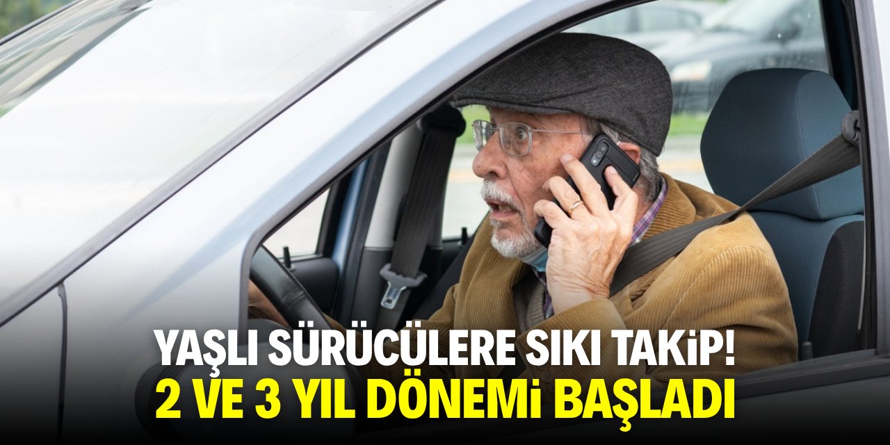 Yaşlı sürücülere sıkı takip! 2 ve 3 yıl dönemi başladı