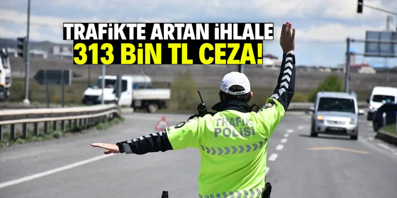 Trafikte artan ihlale 313 bin TL ceza! Sakın bunu yapmayın